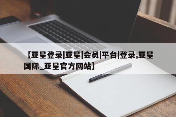 亚星app下载 亚星网站【亚星登录|亚星|会员|平台|登录,亚星国际_亚星官方网站】