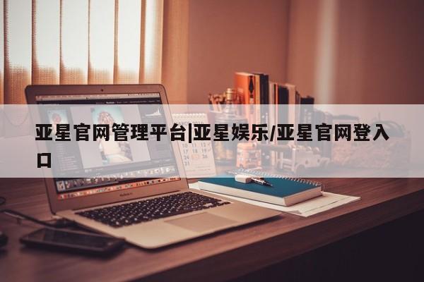 亚星app下载 亚星网站亚星官网管理平台|亚星娱乐/亚星官网登入口