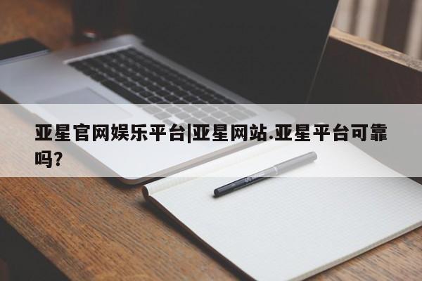 亚星app下载 亚星网站亚星官网娱乐平台|亚星网站.亚星平台可靠吗？