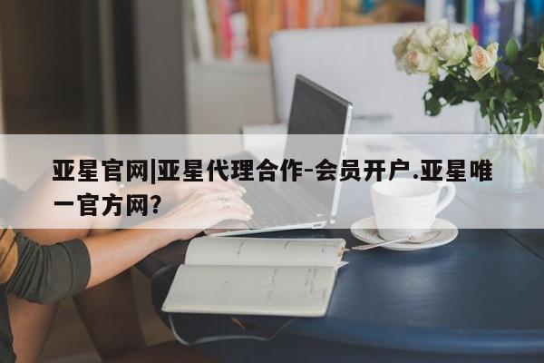 亚星app下载 亚星网站亚星官网|亚星代理合作-会员开户.亚星唯一官方网？