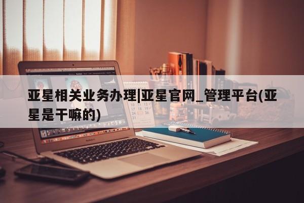 亚星app下载 亚星网站亚星相关业务办理|亚星官网_管理平台(亚星是干嘛的)