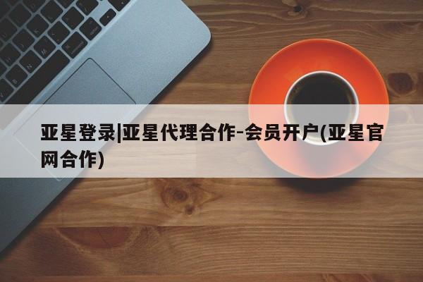 亚星app下载 亚星网站亚星登录|亚星代理合作-会员开户(亚星官网合作)