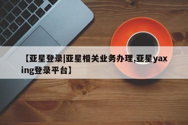 亚星app下载 亚星网站【亚星登录|亚星相关业务办理,亚星yaxing登录平台】
