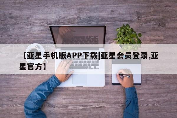 亚星app下载 亚星网站【亚星手机版APP下载|亚星会员登录,亚星官方】