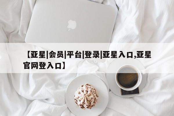 亚星app下载 亚星网站【亚星|会员|平台|登录|亚星入口,亚星官网登入口】