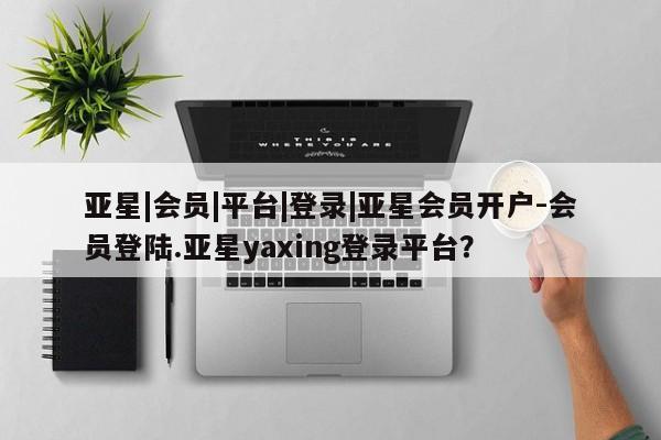 亚星app下载 亚星网站亚星|会员|平台|登录|亚星会员开户-会员登陆.亚星yaxing登录平台？