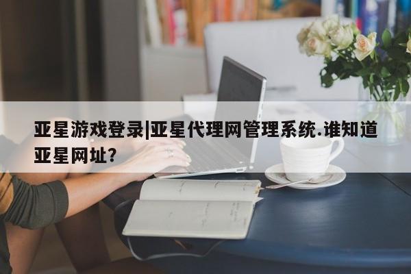 亚星app下载 亚星网站亚星游戏登录|亚星代理网管理系统.谁知道亚星网址？