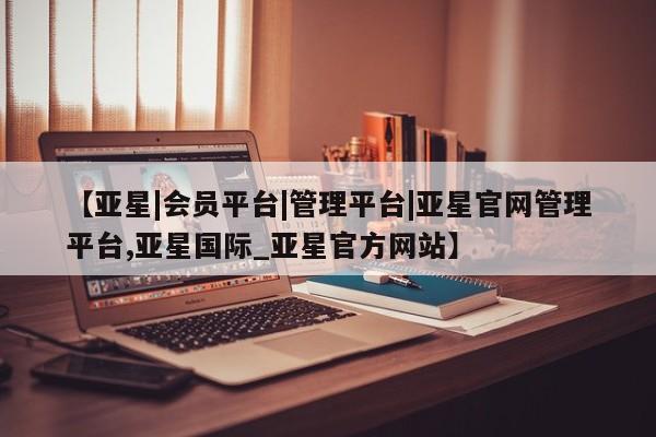 亚星app下载 亚星网站【亚星|会员平台|管理平台|亚星官网管理平台,亚星国际_亚星官方网站】
