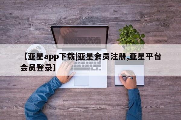 亚星app下载 亚星网站【亚星app下载|亚星会员注册,亚星平台会员登录】