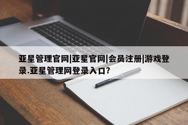 亚星app下载 亚星网站亚星管理官网|亚星官网|会员注册|游戏登录.亚星管理网登录入口？