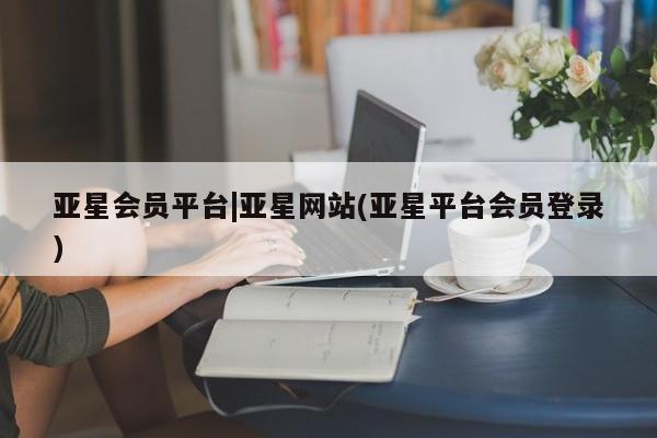 亚星app下载 亚星网站亚星会员平台|亚星网站(亚星平台会员登录)