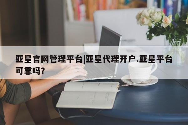 亚星app下载 亚星网站亚星官网管理平台|亚星代理开户.亚星平台可靠吗？