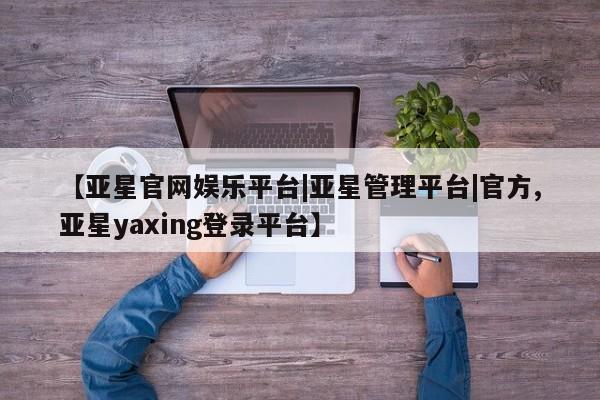 亚星app下载 亚星网站【亚星官网娱乐平台|亚星管理平台|官方,亚星yaxing登录平台】