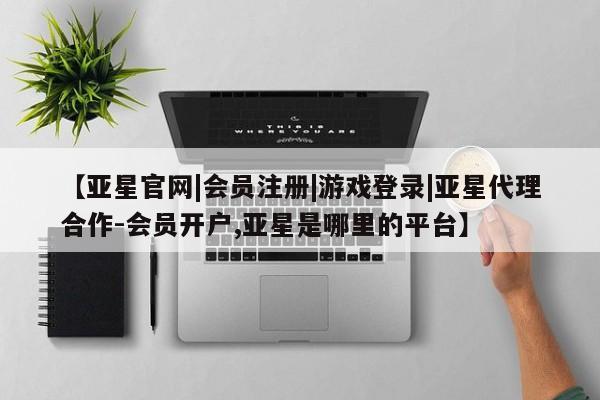 亚星app下载 亚星网站【亚星官网|会员注册|游戏登录|亚星代理合作-会员开户,亚星是哪里的平台】