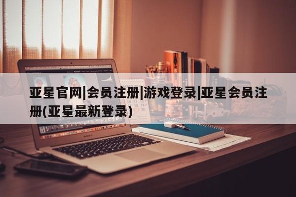 亚星app下载 亚星网站亚星官网|会员注册|游戏登录|亚星会员注册(亚星最新登录)