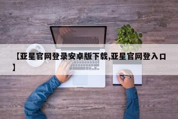 亚星app下载 亚星网站【亚星官网登录安卓版下载,亚星官网登入口】