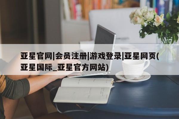 亚星app下载 亚星网站亚星官网|会员注册|游戏登录|亚星网页(亚星国际_亚星官方网站)