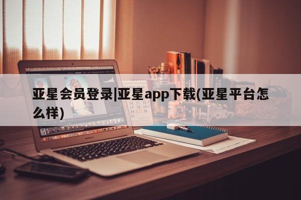亚星app下载 亚星网站亚星会员登录|亚星app下载(亚星平台怎么样)