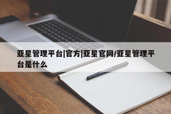 亚星app下载 亚星网站亚星管理平台|官方|亚星官网/亚星管理平台是什么