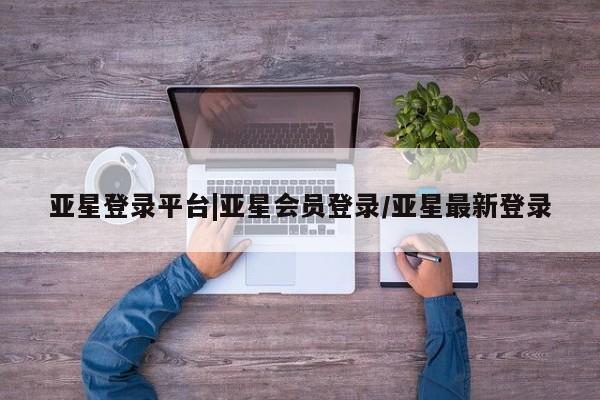 亚星app下载 亚星网站亚星登录平台|亚星会员登录/亚星最新登录