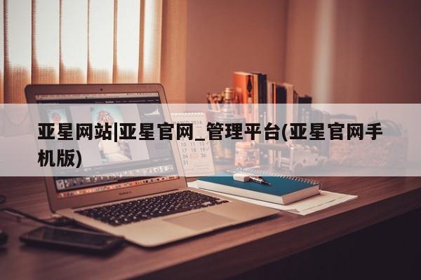 亚星app下载 亚星网站亚星网站|亚星官网_管理平台(亚星官网手机版)