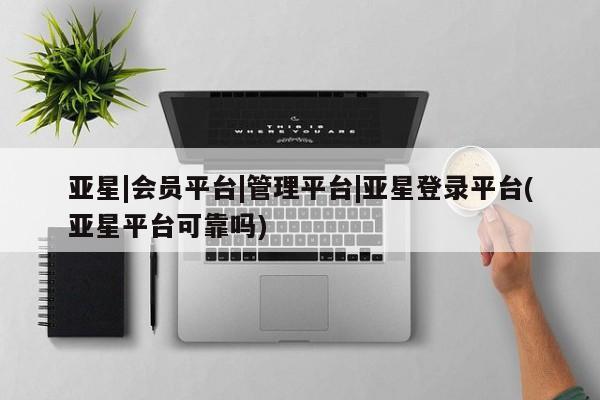 亚星app下载 亚星网站亚星|会员平台|管理平台|亚星登录平台(亚星平台可靠吗)
