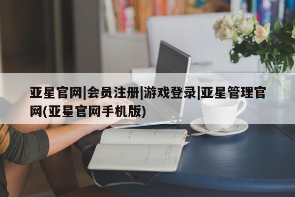 亚星app下载 亚星网站亚星官网|会员注册|游戏登录|亚星管理官网(亚星官网手机版)