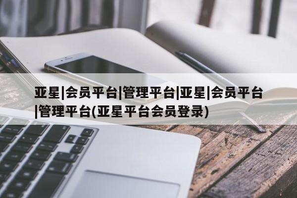 亚星app下载 亚星网站亚星|会员平台|管理平台|亚星|会员平台|管理平台(亚星平台会员登录)