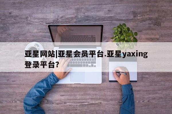 亚星app下载 亚星网站亚星网站|亚星会员平台.亚星yaxing登录平台？