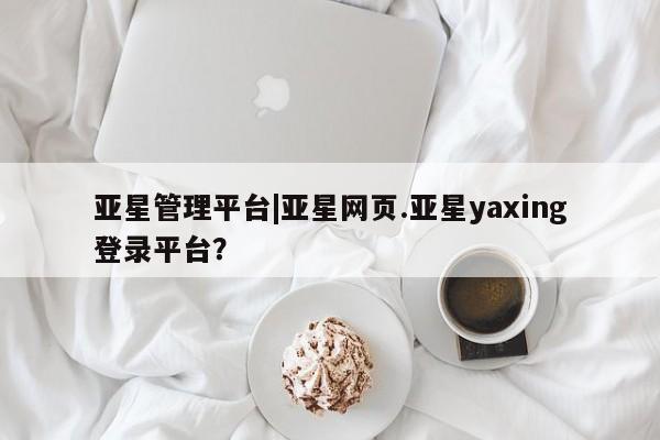 亚星app下载 亚星网站亚星管理平台|亚星网页.亚星yaxing登录平台？