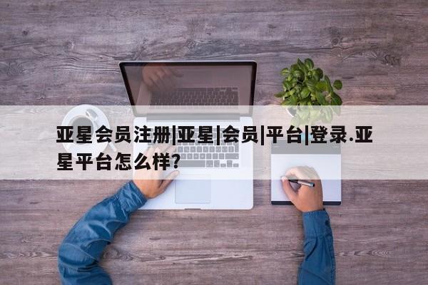 亚星app下载 亚星网站|亚星|会员|平台|登录.亚星平台怎么样？