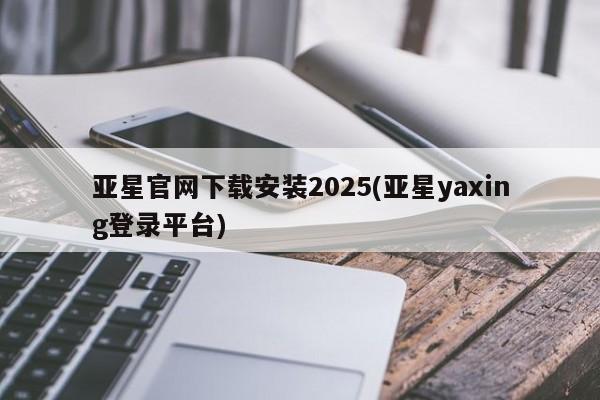 亚星app下载 亚星网站亚星官网下载安装2025(亚星yaxing登录平台)