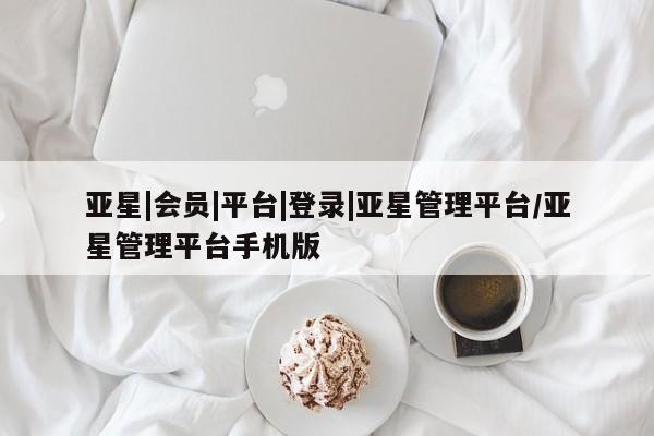 亚星app下载 亚星网站亚星|会员|平台|登录|亚星管理平台/亚星管理平台手机版