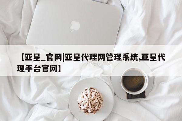 亚星app下载 亚星网站【亚星_官网|亚星代理网管理系统,亚星代理平台官网】