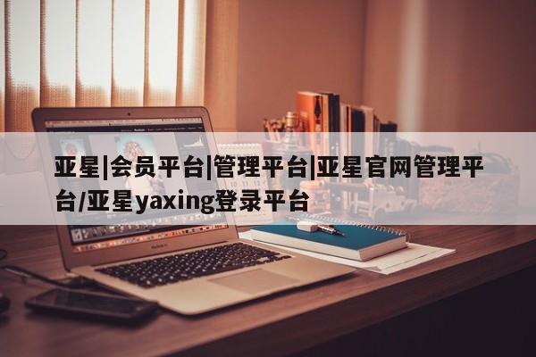 亚星app下载 亚星网站亚星|会员平台|管理平台|亚星官网管理平台/亚星yaxing登录平台