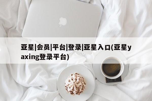 亚星app下载 亚星网站亚星|会员|平台|登录|亚星入口(亚星yaxing登录平台)