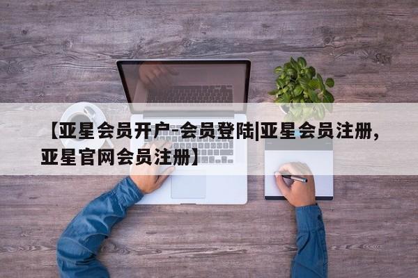 亚星app下载 亚星网站【亚星会员开户-会员登陆|亚星会员注册,亚星官网会员注册】