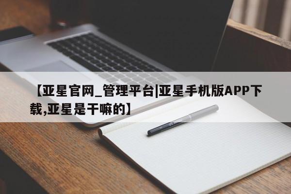 亚星app下载 亚星网站【亚星官网_管理平台|亚星手机版APP下载,亚星是干嘛的】