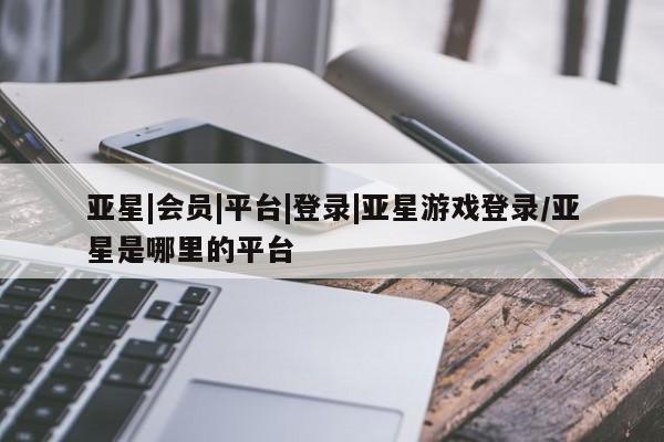 亚星app下载 亚星网站亚星|会员|平台|登录|亚星游戏登录/亚星是哪里的平台