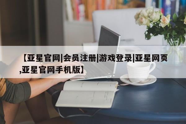 亚星app下载 亚星网站【亚星官网|会员注册|游戏登录|亚星网页,亚星官网手机版】