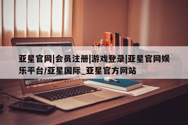 亚星app下载 亚星网站亚星官网|会员注册|游戏登录|亚星官网娱乐平台/亚星国际_亚星官方网站