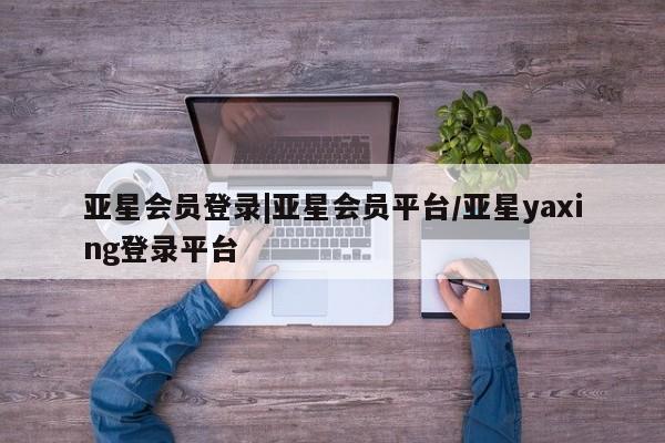 亚星app下载 亚星网站亚星会员登录|亚星会员平台/亚星yaxing登录平台