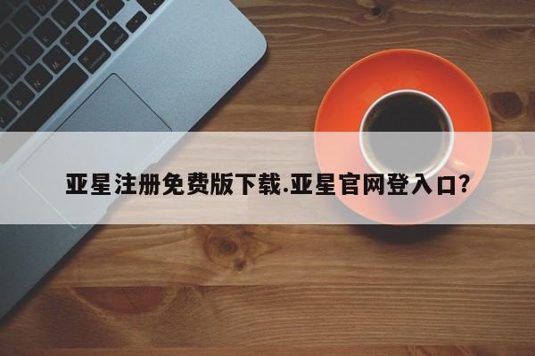 亚星app下载 亚星网站亚星注册免费版下载.亚星官网登入口？