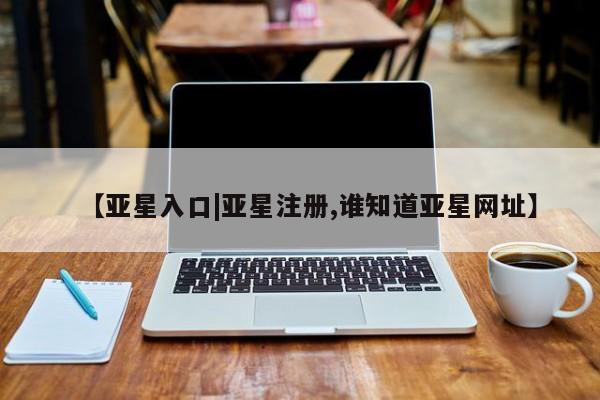 亚星app下载 亚星网站【亚星入口|亚星注册,谁知道亚星网址】