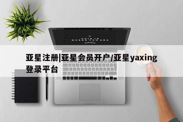 亚星app下载 亚星网站亚星注册|亚星会员开户/亚星yaxing登录平台