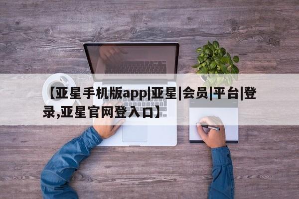 亚星app下载 亚星网站【亚星手机版app|亚星|会员|平台|登录,亚星官网登入口】