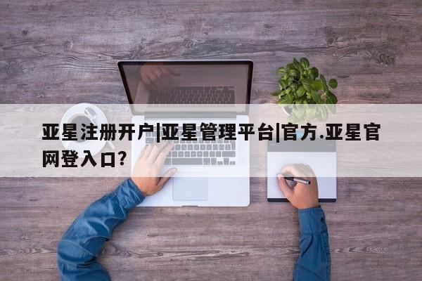 亚星app下载 亚星网站亚星注册开户|亚星管理平台|官方.亚星官网登入口？