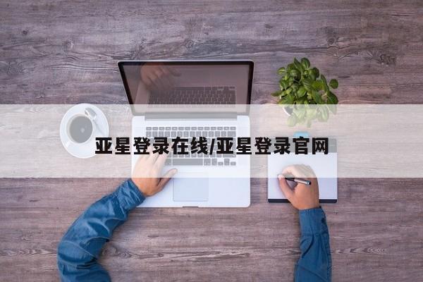 亚星app下载 亚星网站亚星登录在线/亚星登录官网
