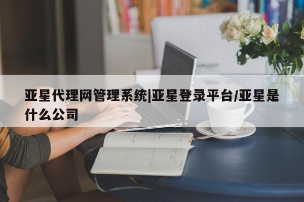 亚星app下载 亚星网站亚星代理网管理系统|亚星登录平台/亚星是什么公司