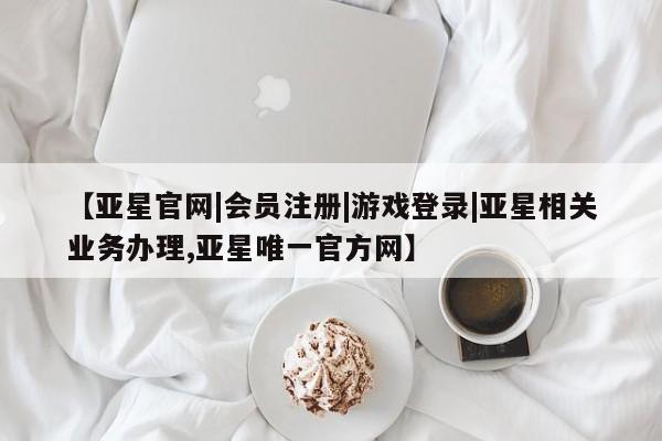 亚星app下载 亚星网站【亚星官网|会员注册|游戏登录|亚星相关业务办理,亚星唯一官方网】